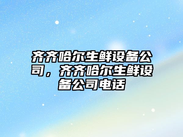 齊齊哈爾生鮮設備公司，齊齊哈爾生鮮設備公司電話(huà)