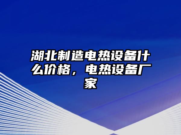 湖北制造電熱設備什么價(jià)格，電熱設備廠(chǎng)家