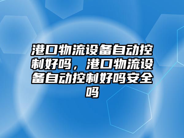 港口物流設備自動(dòng)控制好嗎，港口物流設備自動(dòng)控制好嗎安全嗎
