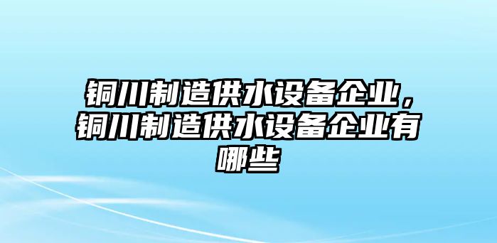 銅川制造供水設備企業(yè)，銅川制造供水設備企業(yè)有哪些