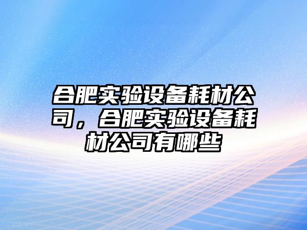 合肥實(shí)驗設備耗材公司，合肥實(shí)驗設備耗材公司有哪些