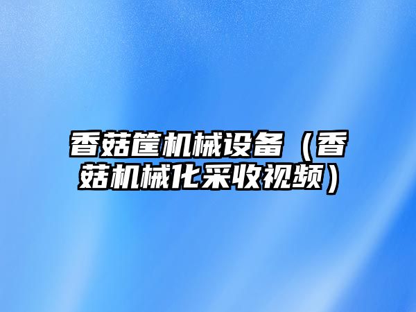 香菇筐機械設備（香菇機械化采收視頻）