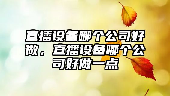 直播設備哪個(gè)公司好做，直播設備哪個(gè)公司好做一點(diǎn)