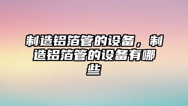 制造鋁箔管的設備，制造鋁箔管的設備有哪些