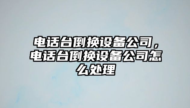 電話(huà)臺倒換設備公司，電話(huà)臺倒換設備公司怎么處理