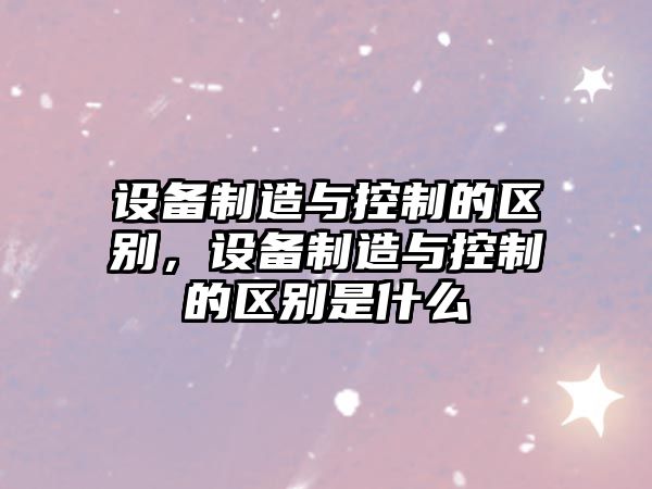 設備制造與控制的區別，設備制造與控制的區別是什么