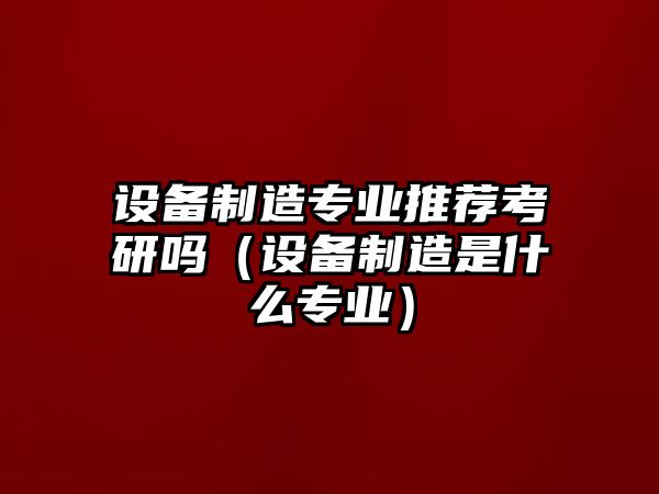 設備制造專(zhuān)業(yè)推薦考研嗎（設備制造是什么專(zhuān)業(yè)）