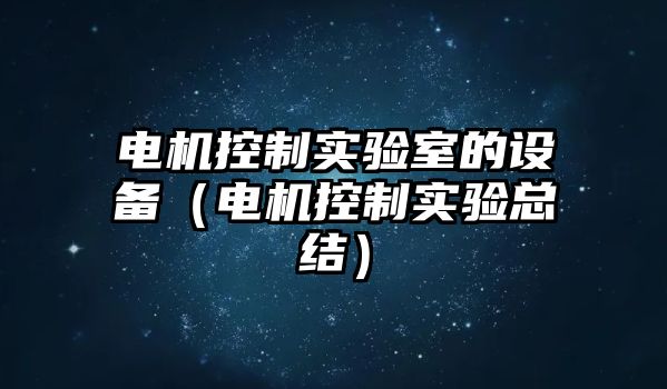 電機控制實(shí)驗室的設備（電機控制實(shí)驗總結）