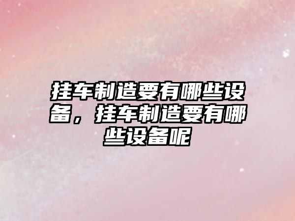 掛車(chē)制造要有哪些設備，掛車(chē)制造要有哪些設備呢