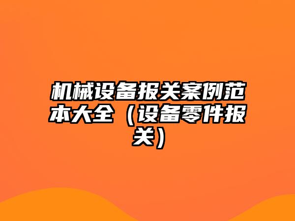 機械設備報關(guān)案例范本大全（設備零件報關(guān)）