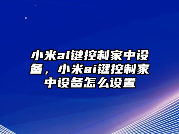 小米ai鍵控制家中設備，小米ai鍵控制家中設備怎么設置