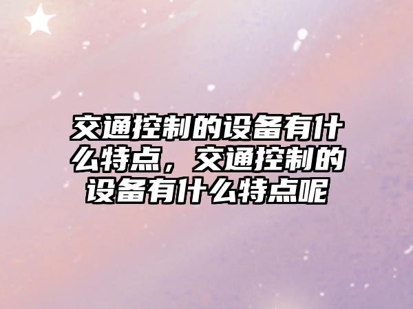 交通控制的設備有什么特點(diǎn)，交通控制的設備有什么特點(diǎn)呢