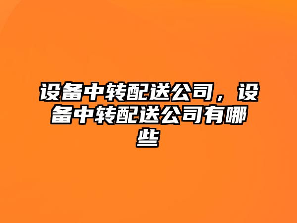 設備中轉配送公司，設備中轉配送公司有哪些