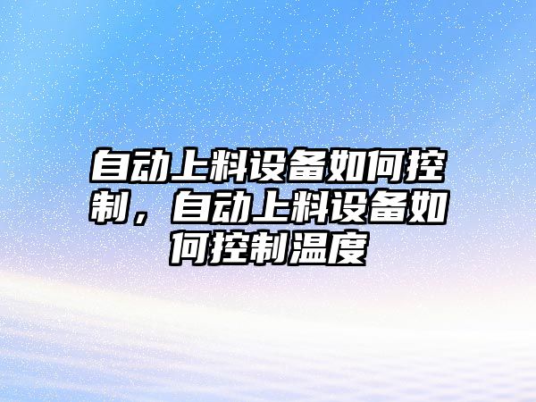 自動(dòng)上料設備如何控制，自動(dòng)上料設備如何控制溫度
