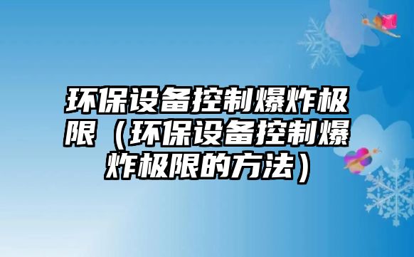 環(huán)保設備控制爆炸極限（環(huán)保設備控制爆炸極限的方法）