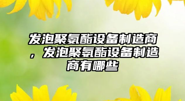 發(fā)泡聚氨酯設備制造商，發(fā)泡聚氨酯設備制造商有哪些