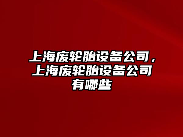 上海廢輪胎設備公司，上海廢輪胎設備公司有哪些