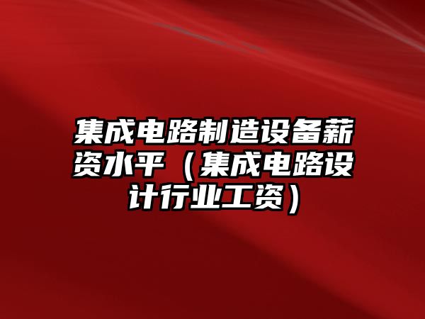 集成電路制造設備薪資水平（集成電路設計行業(yè)工資）