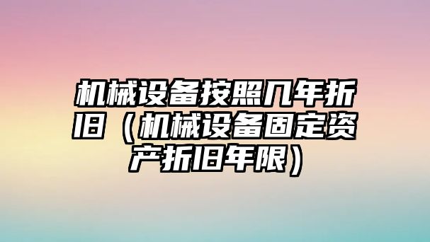 機械設備按照幾年折舊（機械設備固定資產(chǎn)折舊年限）