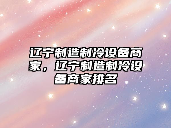 遼寧制造制冷設備商家，遼寧制造制冷設備商家排名