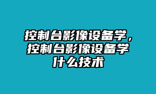 控制臺影像設備學(xué)，控制臺影像設備學(xué)什么技術(shù)