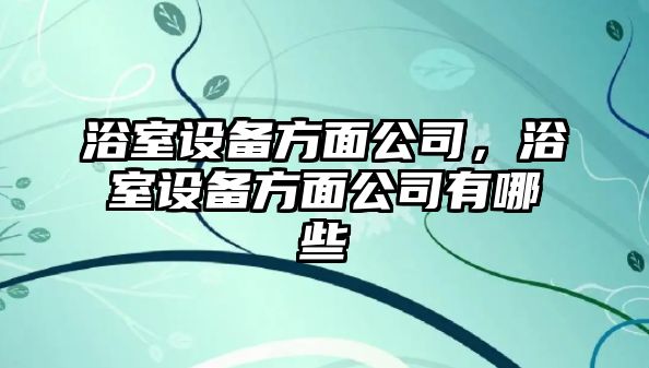 浴室設備方面公司，浴室設備方面公司有哪些
