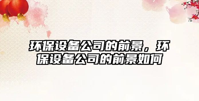 環(huán)保設備公司的前景，環(huán)保設備公司的前景如何