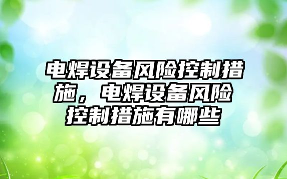 電焊設備風(fēng)險控制措施，電焊設備風(fēng)險控制措施有哪些