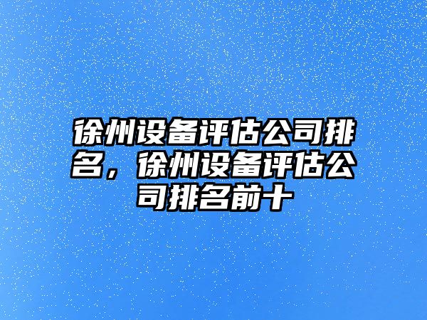 徐州設備評估公司排名，徐州設備評估公司排名前十