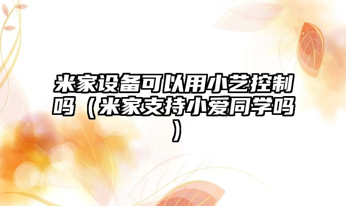 米家設備可以用小藝控制嗎（米家支持小愛(ài)同學(xué)嗎）