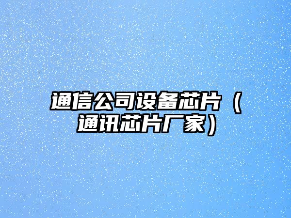 通信公司設備芯片（通訊芯片廠(chǎng)家）
