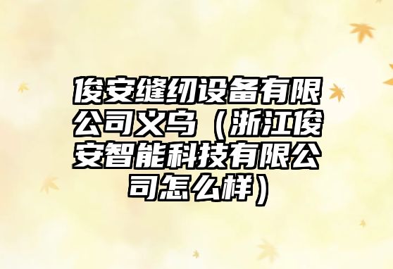 俊安縫紉設備有限公司義烏（浙江俊安智能科技有限公司怎么樣）