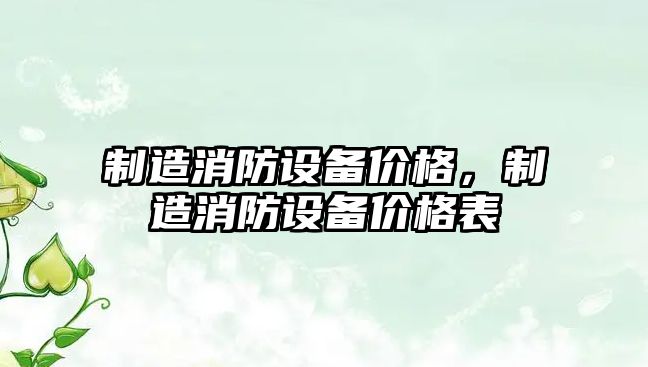 制造消防設備價(jià)格，制造消防設備價(jià)格表