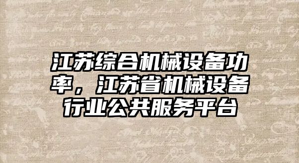 江蘇綜合機械設備功率，江蘇省機械設備行業(yè)公共服務(wù)平臺