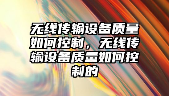 無(wú)線(xiàn)傳輸設備質(zhì)量如何控制，無(wú)線(xiàn)傳輸設備質(zhì)量如何控制的