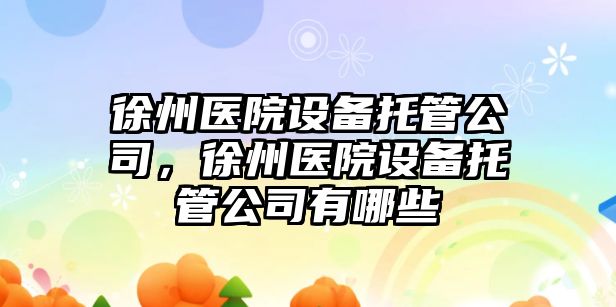 徐州醫院設備托管公司，徐州醫院設備托管公司有哪些