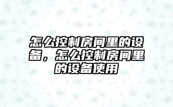 怎么控制房間里的設備，怎么控制房間里的設備使用