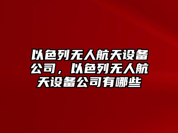 以色列無(wú)人航天設備公司，以色列無(wú)人航天設備公司有哪些