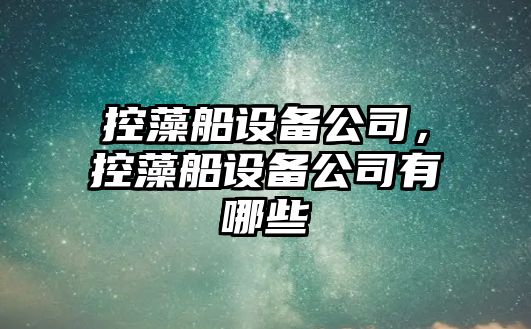 控藻船設備公司，控藻船設備公司有哪些