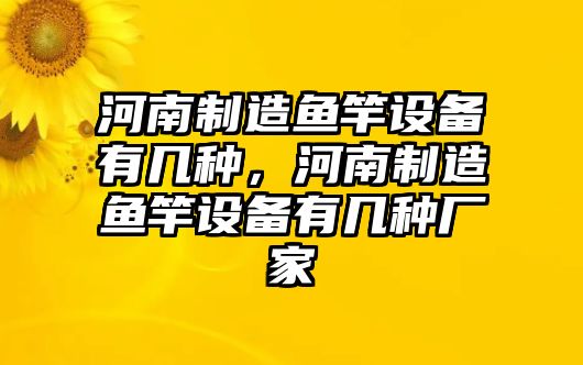 河南制造魚(yú)竿設備有幾種，河南制造魚(yú)竿設備有幾種廠(chǎng)家