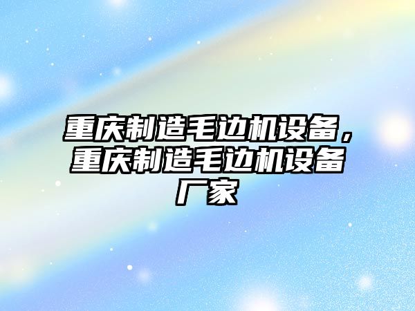 重慶制造毛邊機設備，重慶制造毛邊機設備廠(chǎng)家