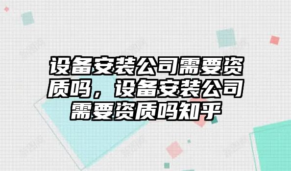 設備安裝公司需要資質(zhì)嗎，設備安裝公司需要資質(zhì)嗎知乎
