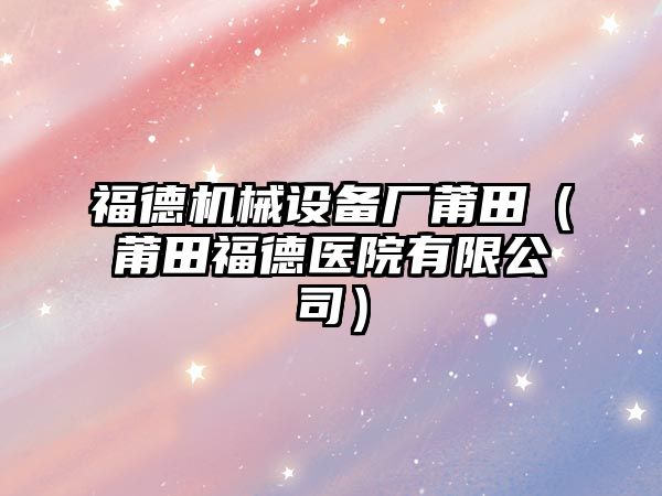 福德機械設備廠(chǎng)莆田（莆田福德醫院有限公司）