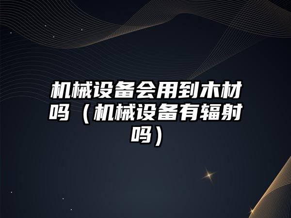 機械設備會(huì )用到木材嗎（機械設備有輻射嗎）