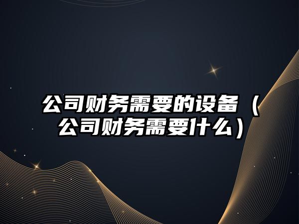 公司財務(wù)需要的設備（公司財務(wù)需要什么）