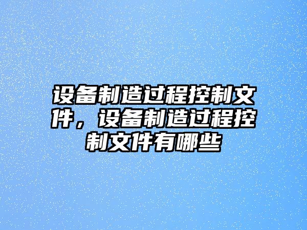 設備制造過(guò)程控制文件，設備制造過(guò)程控制文件有哪些