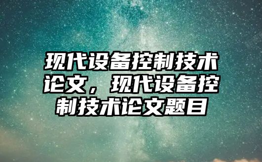 現代設備控制技術(shù)論文，現代設備控制技術(shù)論文題目