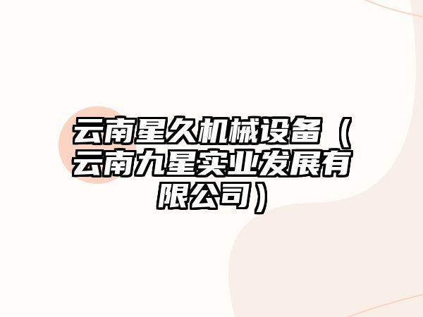 云南星久機械設備（云南九星實(shí)業(yè)發(fā)展有限公司）