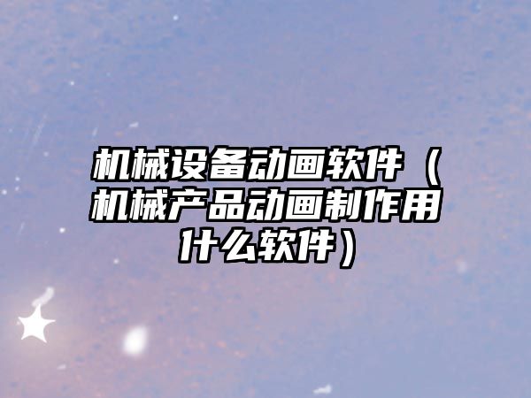 機械設備動(dòng)畫(huà)軟件（機械產(chǎn)品動(dòng)畫(huà)制作用什么軟件）