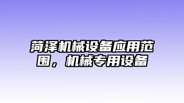 菏澤機械設備應用范圍，機械專(zhuān)用設備
